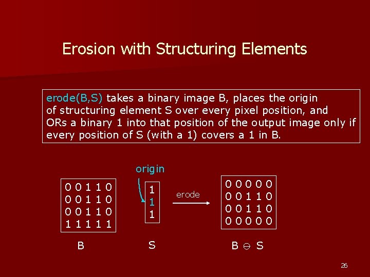 Erosion with Structuring Elements erode(B, S) takes a binary image B, places the origin