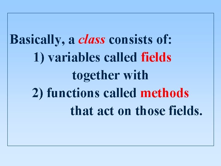 Basically, a class consists of: 1) variables called fields together with 2) functions called Basically, a class consists of: 1) variables called fields together with 2) functions called