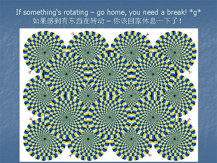 If something‘s rotating – go home, you need a break! *g* 如果感到有东西在转动 – 你该回家休息一下了！