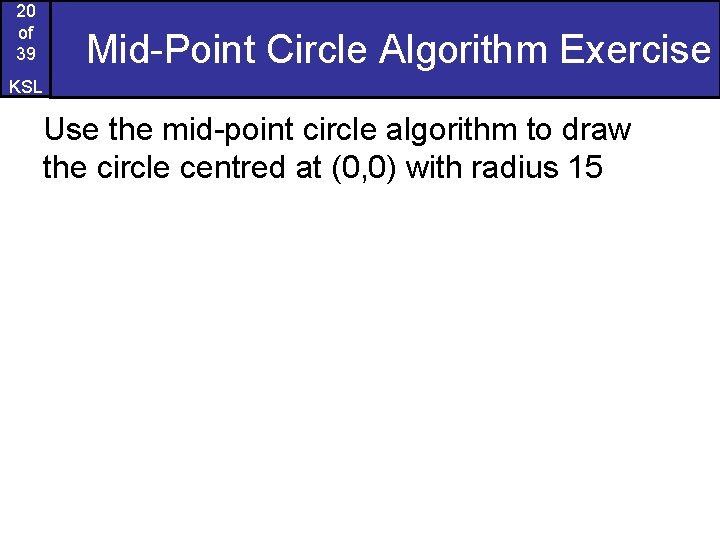 20 of 39 Mid-Point Circle Algorithm Exercise KSL Use the mid-point circle algorithm to