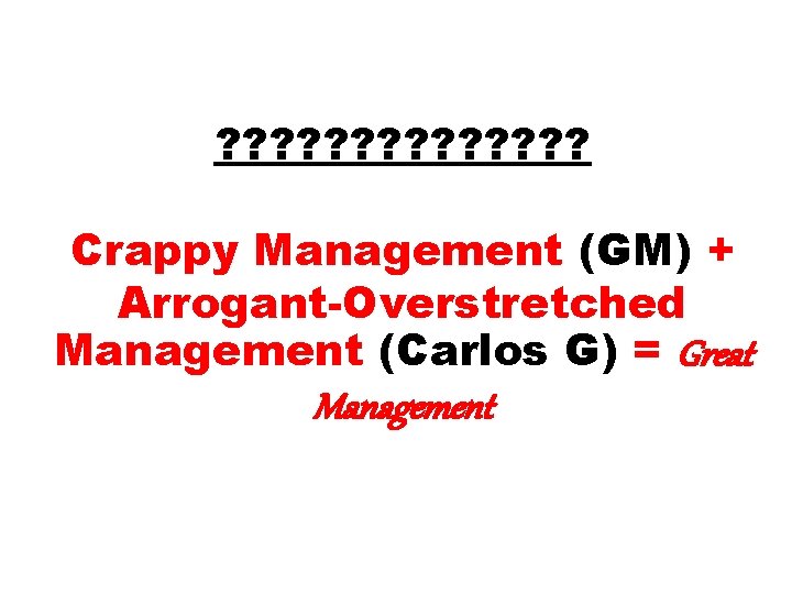 ? ? ? ? Crappy Management (GM) + Arrogant-Overstretched Management (Carlos G) = Great