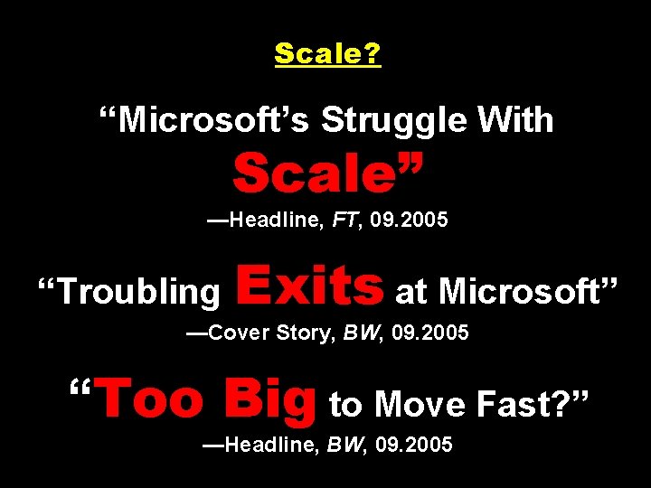 Scale? “Microsoft’s Struggle With Scale” —Headline, FT, 09. 2005 “Troubling Exits at Microsoft” —Cover