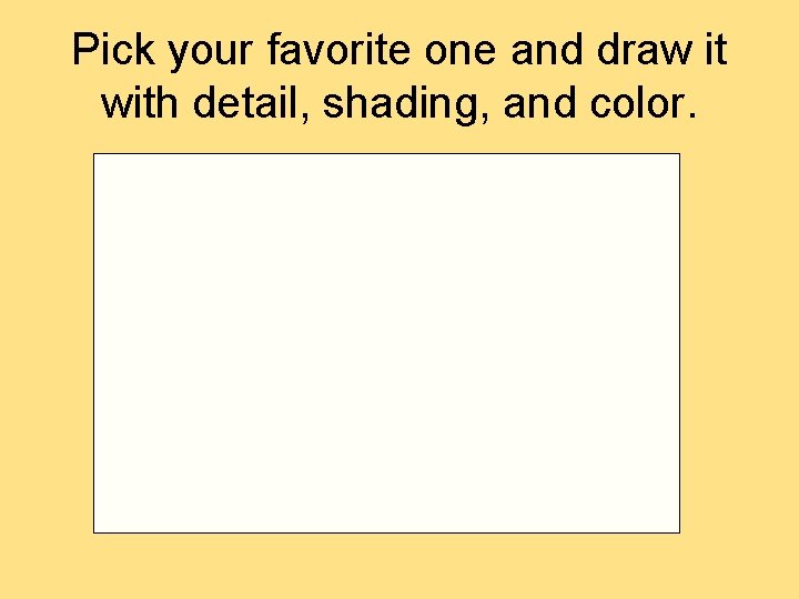 Pick your favorite one and draw it with detail, shading, and color.  Pick your favorite one and draw it with detail, shading, and color.