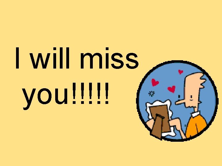 I will miss you!!!!!  I will miss you!!!!!