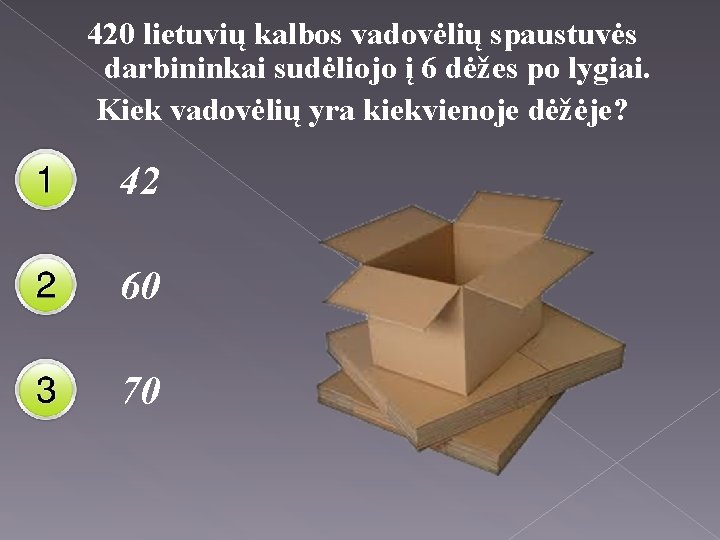 420 lietuvių kalbos vadovėlių spaustuvės darbininkai sudėliojo į 6 dėžes po lygiai. Kiek vadovėlių
