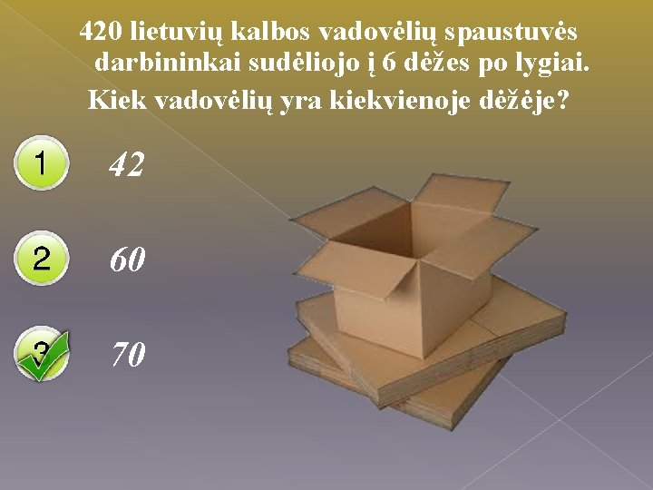 420 lietuvių kalbos vadovėlių spaustuvės darbininkai sudėliojo į 6 dėžes po lygiai. Kiek vadovėlių