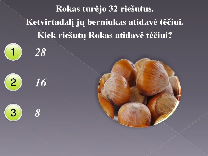 Rokas turėjo 32 riešutus. Ketvirtadalį jų berniukas atidavė tėčiui. Kiek riešutų Rokas atidavė tėčiui?