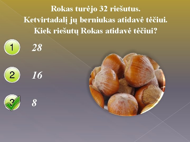Rokas turėjo 32 riešutus. Ketvirtadalį jų berniukas atidavė tėčiui. Kiek riešutų Rokas atidavė tėčiui?