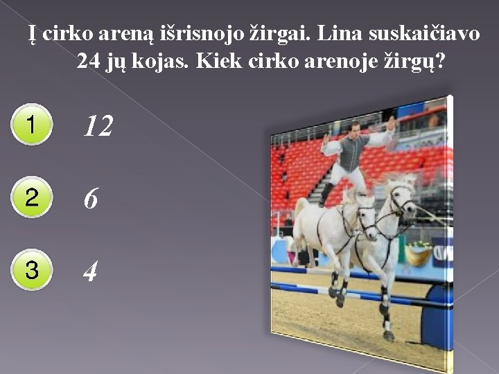 Į cirko areną išrisnojo žirgai. Lina suskaičiavo 24 jų kojas. Kiek cirko arenoje žirgų?