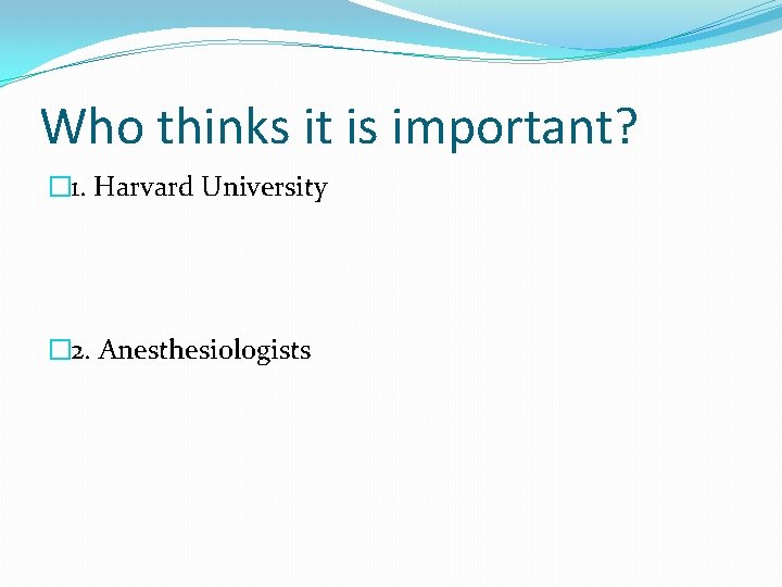 Who thinks it is important? � 1. Harvard University � 2. Anesthesiologists 