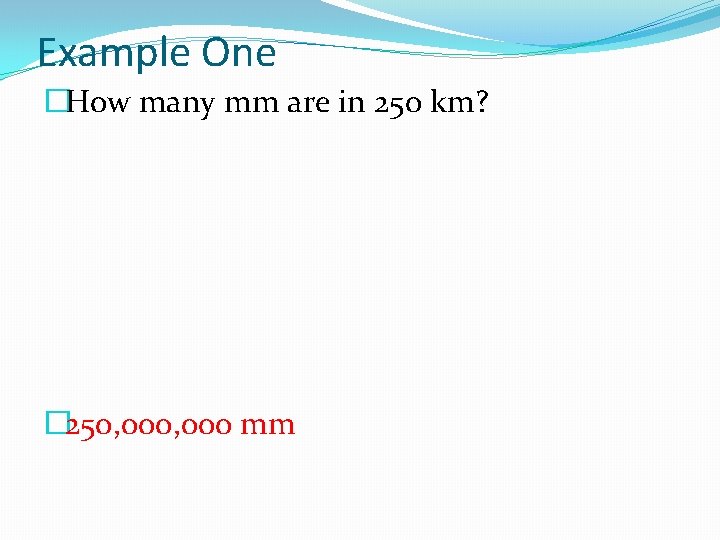 Example One �How many mm are in 250 km? � 250, 000 mm 