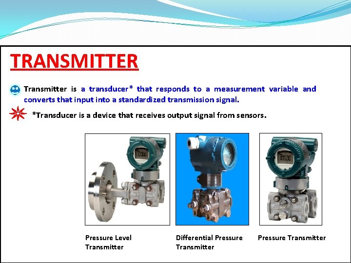 TRANSMITTER Transmitter is a transducer* that responds to a measurement variable and converts that