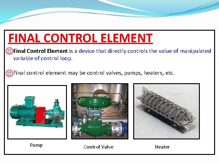 FINAL CONTROL ELEMENT Final Control Element is a device that directly controls the value