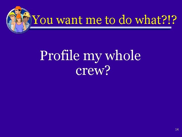 You want me to do what? !? Profile my whole crew? 14 