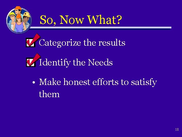So, Now What? • Categorize the results • Identify the Needs • Make honest