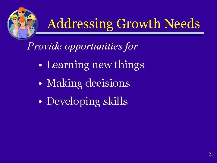 Addressing Growth Needs Provide opportunities for • Learning new things • Making decisions •