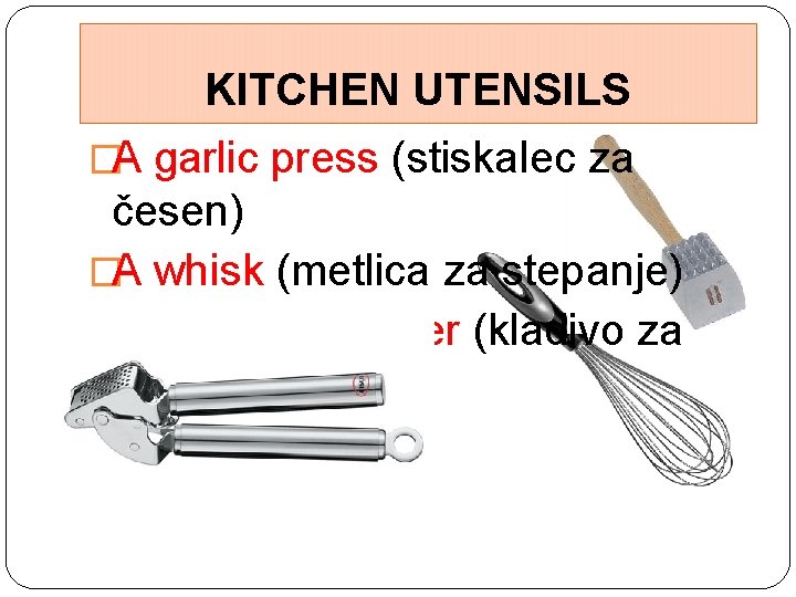 KITCHEN UTENSILS �A garlic press (stiskalec za česen) �A whisk (metlica za stepanje) �A