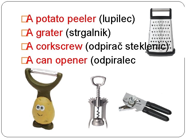 �A potato peeler (lupilec) �A grater (strgalnik) �A corkscrew (odpirač steklenic) �A can opener