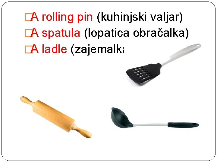 �A rolling pin (kuhinjski valjar) �A spatula (lopatica obračalka) �A ladle (zajemalka) 