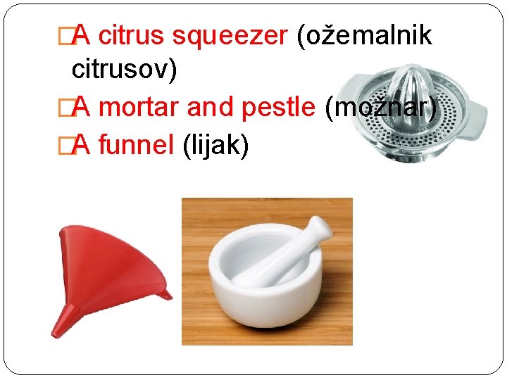 �A citrus squeezer (ožemalnik citrusov) �A mortar and pestle (možnar) �A funnel (lijak) 