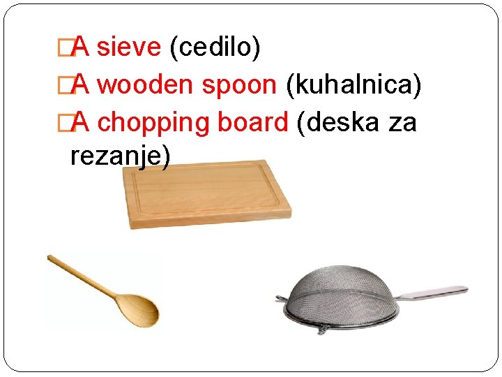 �A sieve (cedilo) �A wooden spoon (kuhalnica) �A chopping board (deska za rezanje) 