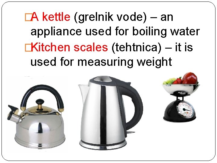 �A kettle (grelnik vode) – an appliance used for boiling water �Kitchen scales (tehtnica)