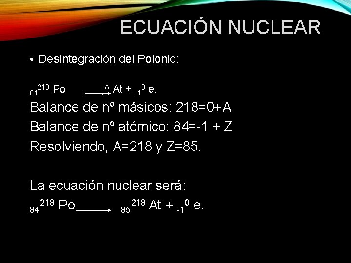 ECUACIÓN NUCLEAR • Desintegración del Polonio: 84 218 Po A z At + -10