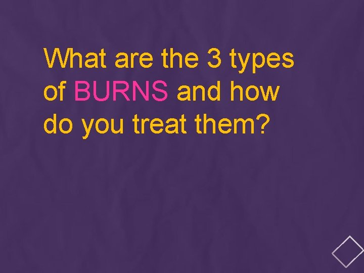 What are the 3 types of BURNS and how do you treat them? 
