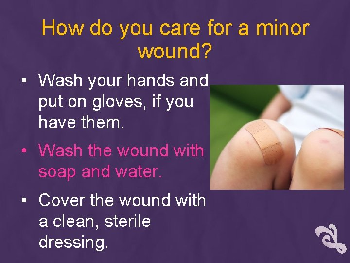 How do you care for a minor wound? • Wash your hands and put