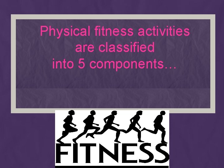Physical fitness activities are classified into 5 components… 