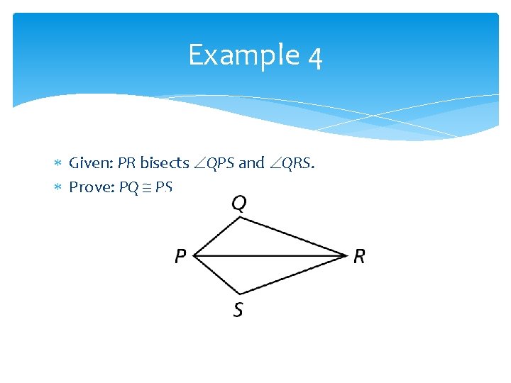 Example 4 Given: PR bisects QPS and QRS. Prove: PQ PS Example 4 Given: PR bisects QPS and QRS. Prove: PQ PS