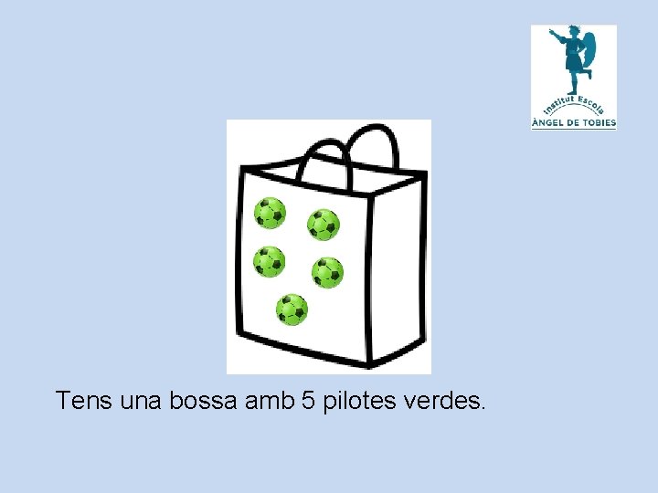 Tens una bossa amb 5 pilotes verdes. 