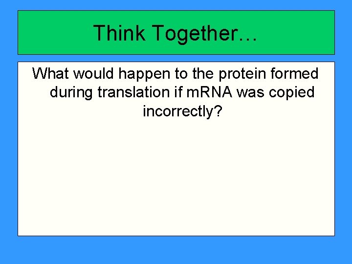 Think Together… What would happen to the protein formed during translation if m. RNA