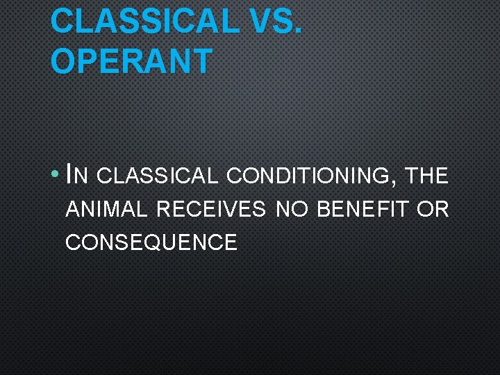 CLASSICAL VS. OPERANT • IN CLASSICAL CONDITIONING, THE ANIMAL RECEIVES NO BENEFIT OR CONSEQUENCE