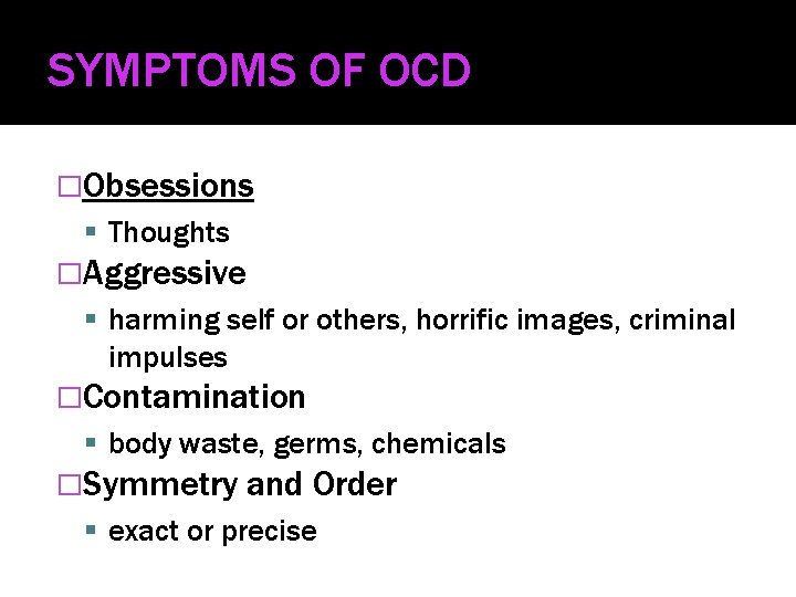 SYMPTOMS OF OCD �Obsessions Thoughts �Aggressive harming self or others, horrific images, criminal impulses