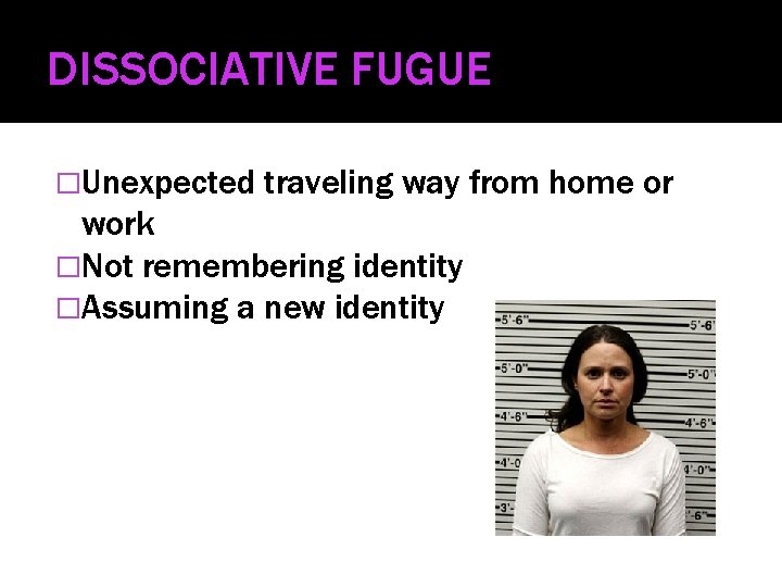DISSOCIATIVE FUGUE �Unexpected traveling way from home or work �Not remembering identity �Assuming a