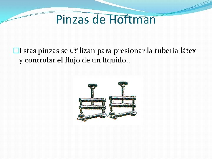 Pinzas de Hoftman �Estas pinzas se utilizan para presionar la tubería látex y controlar