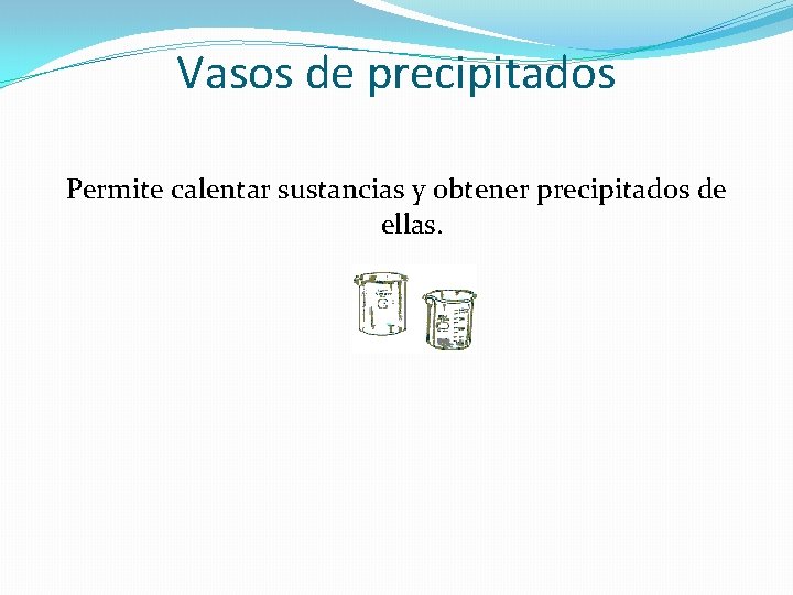 Vasos de precipitados Permite calentar sustancias y obtener precipitados de ellas. 