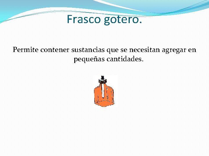 Frasco gotero. Permite contener sustancias que se necesitan agregar en pequeñas cantidades. 