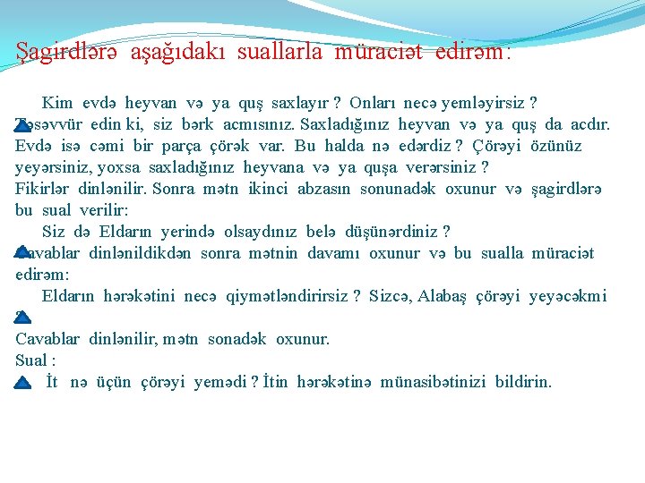 Şagirdlərə aşağıdakı suallarla müraciət edirəm: Kim evdə heyvan və ya quş saxlayır ? Onları Şagirdlərə aşağıdakı suallarla müraciət edirəm: Kim evdə heyvan və ya quş saxlayır ? Onları