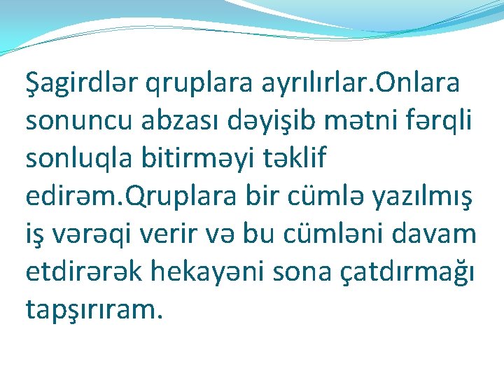 Şagirdlər qruplara ayrılırlar. Onlara sonuncu abzası dəyişib mətni fərqli sonluqla bitirməyi təklif edirəm. Qruplara