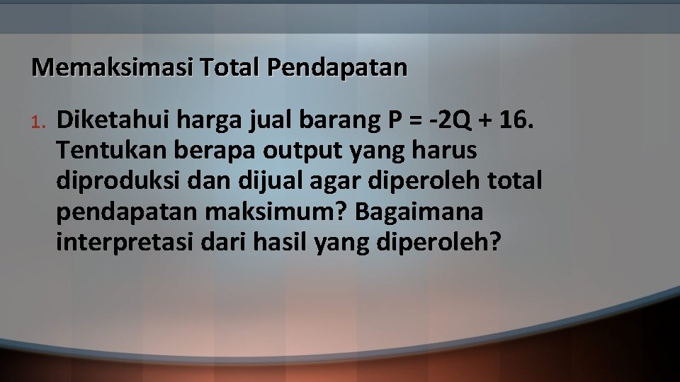 Memaksimasi Total Pendapatan 1. Diketahui harga jual barang P = -2 Q + 16.