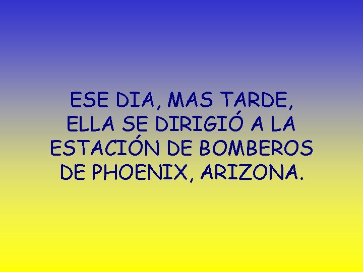 ESE DIA, MAS TARDE, ELLA SE DIRIGIÓ A LA ESTACIÓN DE BOMBEROS DE PHOENIX,