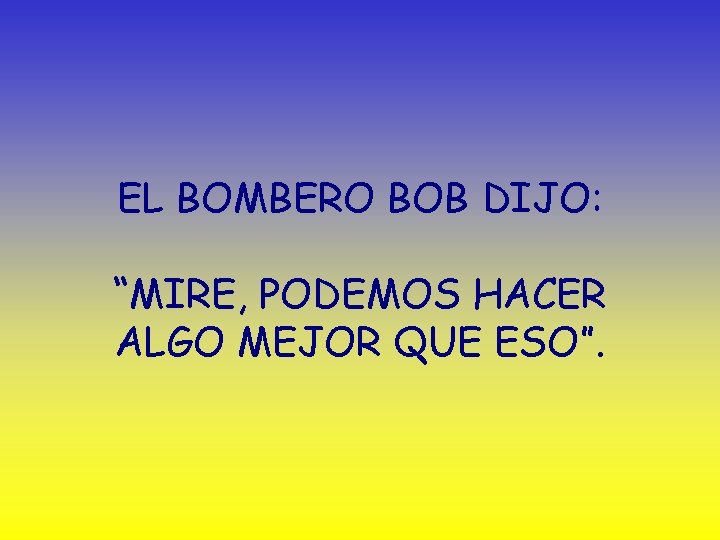 EL BOMBERO BOB DIJO: “MIRE, PODEMOS HACER ALGO MEJOR QUE ESO”. 