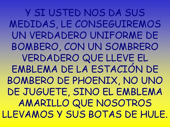 Y SI USTED NOS DA SUS MEDIDAS, LE CONSEGUIREMOS UN VERDADERO UNIFORME DE BOMBERO,