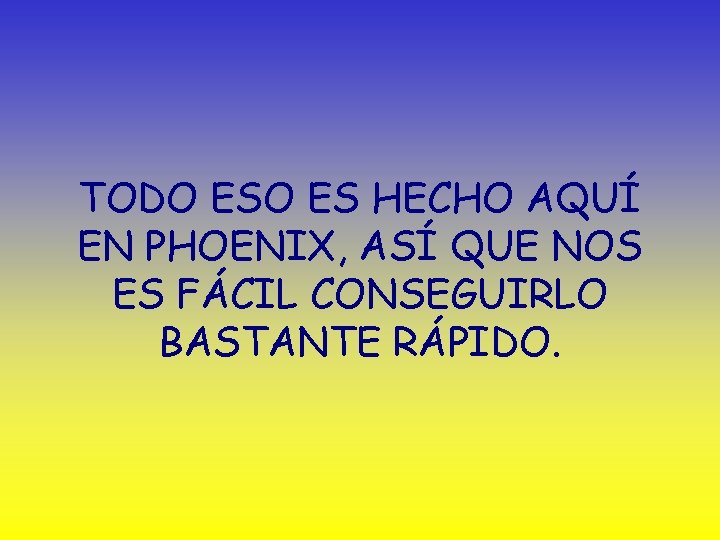 TODO ES HECHO AQUÍ EN PHOENIX, ASÍ QUE NOS ES FÁCIL CONSEGUIRLO BASTANTE RÁPIDO.