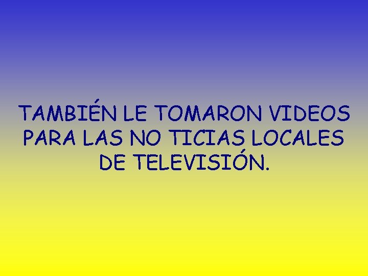 TAMBIÉN LE TOMARON VIDEOS PARA LAS NO TICIAS LOCALES DE TELEVISIÓN. 