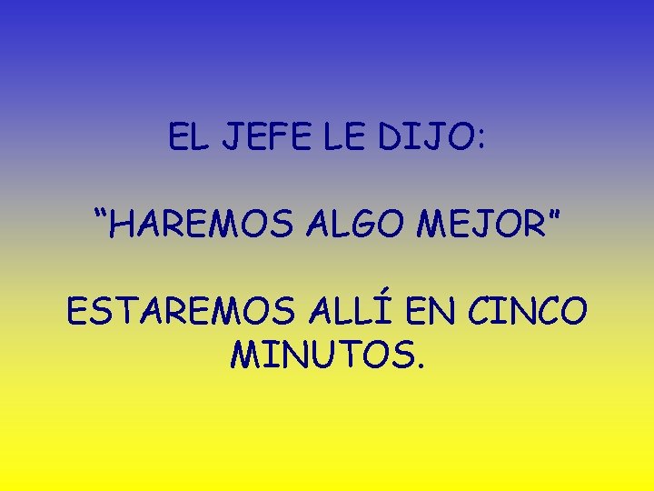 EL JEFE LE DIJO: “HAREMOS ALGO MEJOR” ESTAREMOS ALLÍ EN CINCO MINUTOS. 