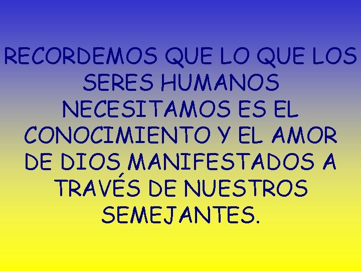 RECORDEMOS QUE LOS SERES HUMANOS NECESITAMOS ES EL CONOCIMIENTO Y EL AMOR DE DIOS