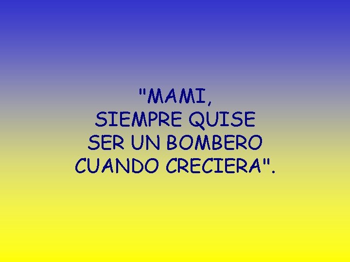 "MAMI, SIEMPRE QUISE SER UN BOMBERO CUANDO CRECIERA". 